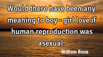 Would there have been any meaning to boy - girl love if human reproduction was asexual.