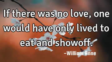 If there was no love, one would have only lived to eat and showoff.