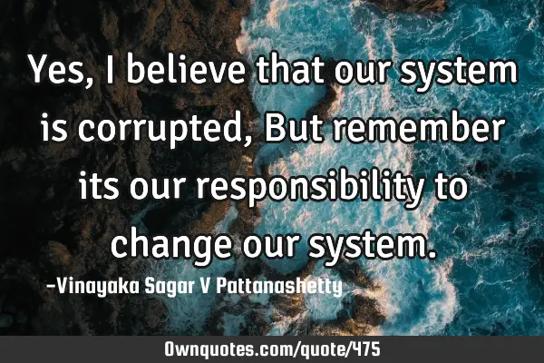Yes, I believe that our system is corrupted, But remember its our responsibility to change our