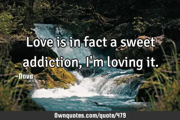 Love is in fact a sweet addiction, I