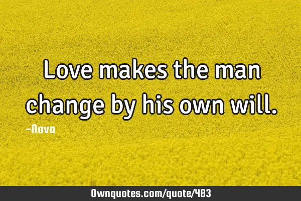 Love makes the man change by his own