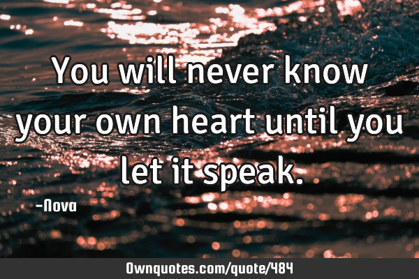 You will never know your own heart until you let it
