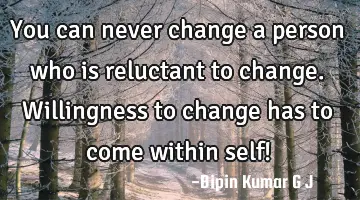 You can never change a person who is reluctant to change. Willingness to change has to come within