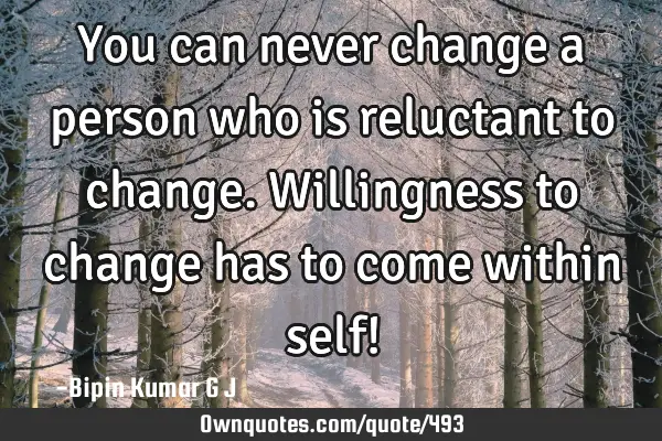 You can never change a person who is reluctant to change. Willingness to change has to come within