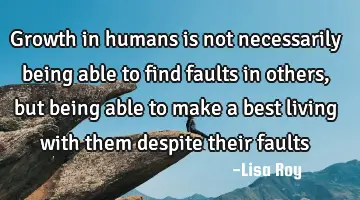 Growth in humans is not necessarily being able to find faults in others, but being able to make a