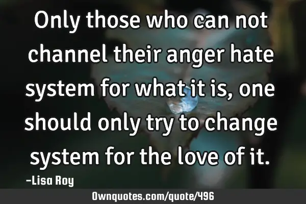 Only those who can not channel their anger hate system for what it is, one should only try to