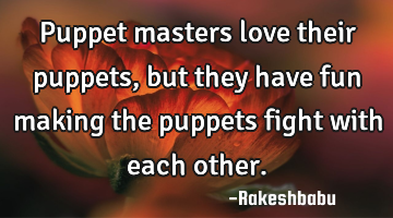 Puppet masters love their puppets, but they have fun making the puppets fight with each other.