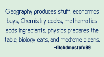 Geography produces stuff, economics buys, Chemistry cooks, mathematics adds ingredients , physics