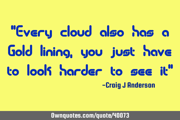 "Every cloud also has a Gold lining, you just have to look harder to see it"
