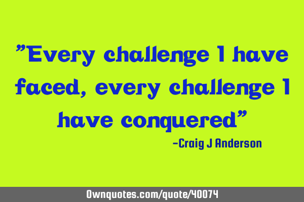 "Every challenge I have faced, every challenge I have conquered"