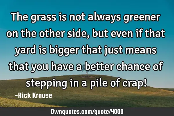 The grass is not always greener on the other side, but even if that yard is bigger that just means