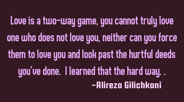 Love is a two-way game, you cannot truly love one who does not love you, neither can you force them