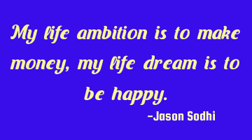 My life ambition is to make money, my life dream is to be happy.