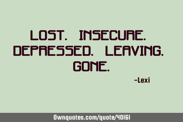 Lost. Insecure. Depressed. Leaving. G