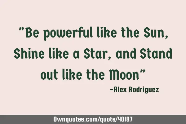 "Be powerful like the Sun, Shine like a Star, and Stand out like the Moon"