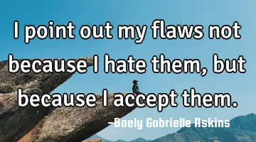 I point out my flaws not because I hate them, but because I accept