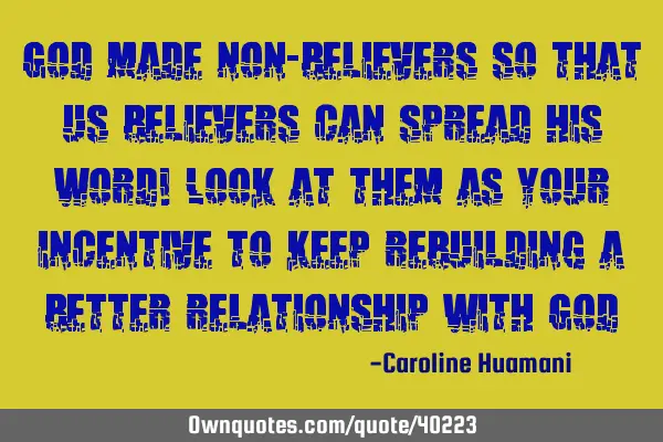 God made non-believers so that us believers can spread his word! Look at them as your incentive to