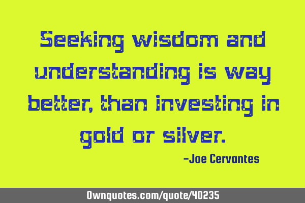 Seeking wisdom and understanding is way better, than investing in gold or