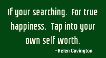 If your searching. For true happiness. Tap into your own self worth.