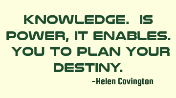Knowledge. Is power ,it enables. You to plan your destiny.