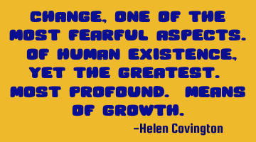 Change , one of the most fearful aspects. Of human existence, yet the greatest. Most profound. M