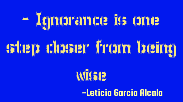 - Ignorance is one step closer from being wise