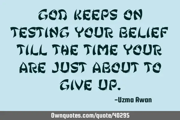 God keeps on testing your belief till the time your are just about to give