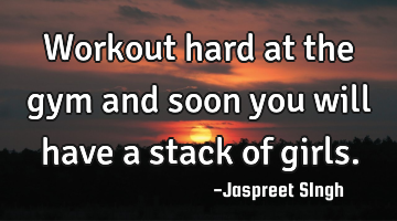 Workout hard at the gym and soon you will have a stack of girls.