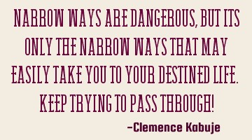 Narrow Ways are Dangerous, But Its Only the Narrow Ways That May Easily Take You to Your Destined L