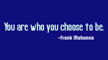 You are who you choose to be.