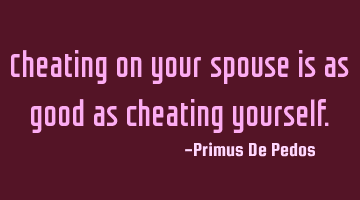 Cheating on your spouse is as good as cheating yourself.