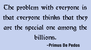 The problem with everyone is that everyone thinks that they are the special one among the billions.