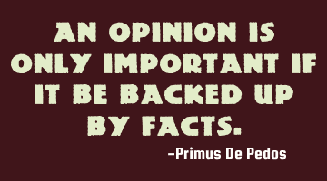 An opinion is only important if it be backed up by facts.