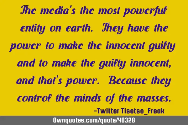 The media is the most powerful entity on earth. They have the power to make the innocent guilty and