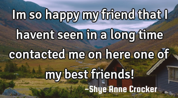 Im so happy my friend that i havent seen in a long time contacted me on here one of my best friends!