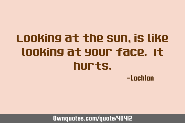 Looking at the sun, is like looking at your face. It