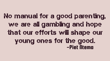 No manual for a good parenting, we are all gambling and hope that our efforts will shape our young