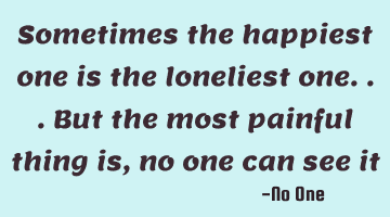 Sometimes the happiest one is the loneliest one...but the most painful thing is, no one can see it