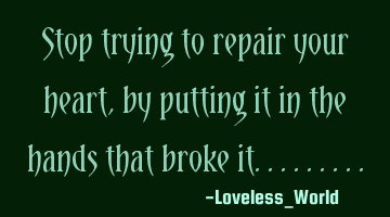 Stop trying to repair your heart, by putting it in the hands that broke it.........