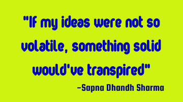 "If my ideas were not so volatile, something solid would