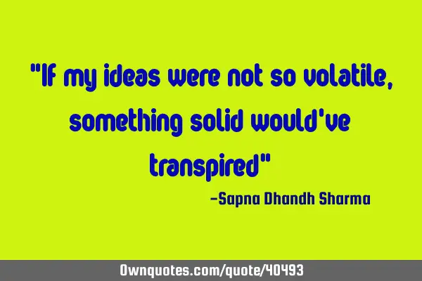 "If my ideas were not so volatile, something solid would