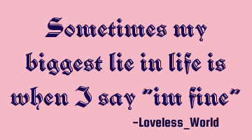 Sometimes my biggest lie in life is when i say "im fine"