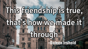 This friendship is true, that's how we made it through