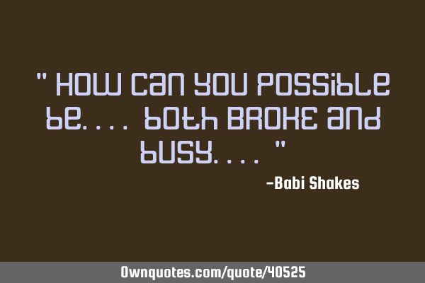" How can you possible be.... both BROKE and busy.... "