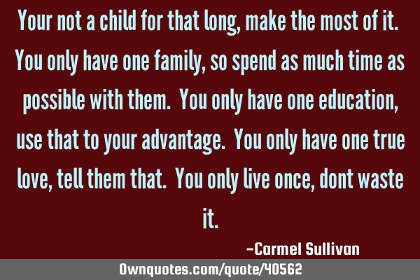 Your not a child for that long, make the most of it. You only have one family, so spend as much