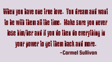 When you have one true love. You dream and want to be with them all the time. Make sure you never