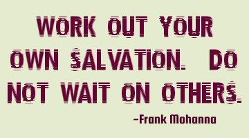 Work out your own salvation. Do not wait on others.