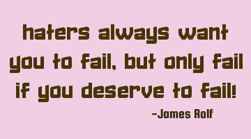 Haters always want you to fail, but only fail if you deserve to fail!