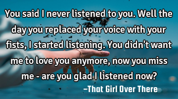 You said I never listened to you. Well the day you replaced your voice with your fists, I started