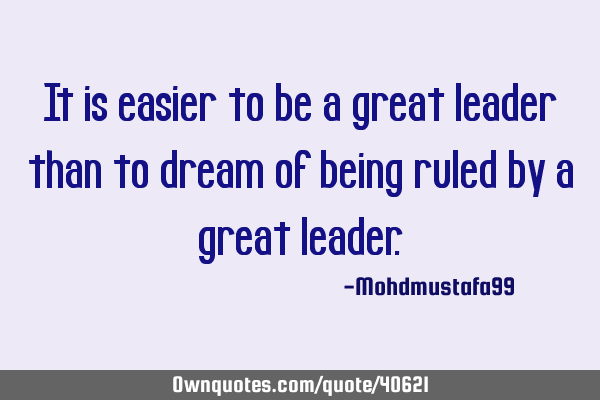 It is easier to be a great leader than to dream of being ruled by a great